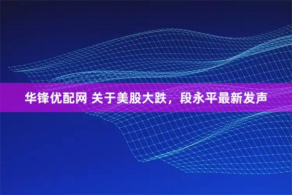 华锋优配网 关于美股大跌，段永平最新发声