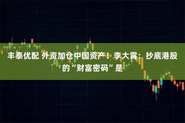 丰泰优配 外资加仓中国资产！李大霄：抄底港股的“财富密码”是