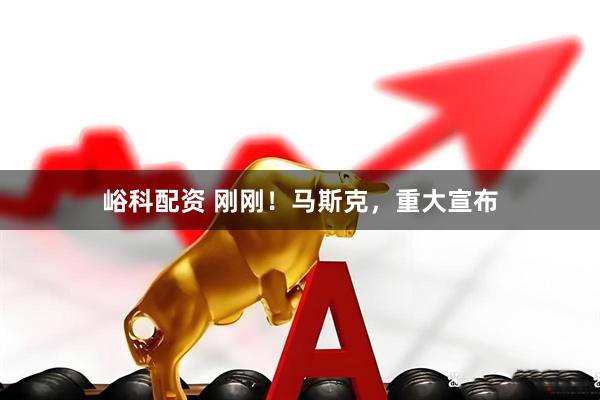 峪科配资 刚刚！马斯克，重大宣布