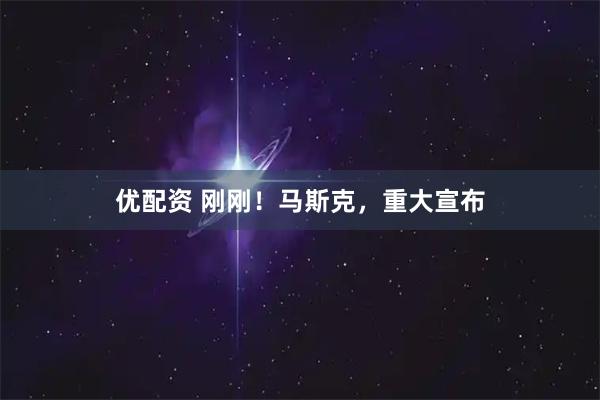 优配资 刚刚！马斯克，重大宣布