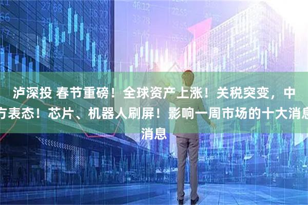 泸深投 春节重磅！全球资产上涨！关税突变，中方表态！芯片、机器人刷屏！影响一周市场的十大消息