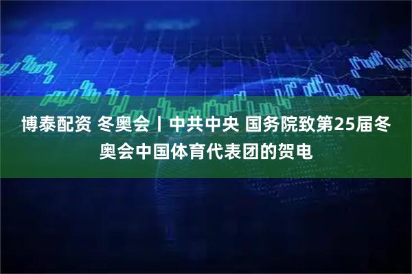 博泰配资 冬奥会丨中共中央 国务院致第25届冬奥会中国体育代表团的贺电