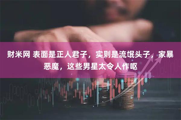 财米网 表面是正人君子，实则是流氓头子，家暴恶魔，这些男星太令人作呕