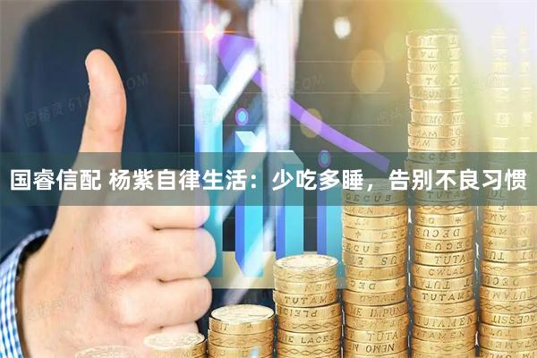 国睿信配 杨紫自律生活：少吃多睡，告别不良习惯