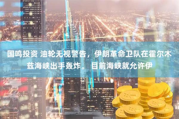 国鸣投资 油轮无视警告，伊朗革命卫队在霍尔木兹海峡出手轰炸。 目前海峡就允许伊