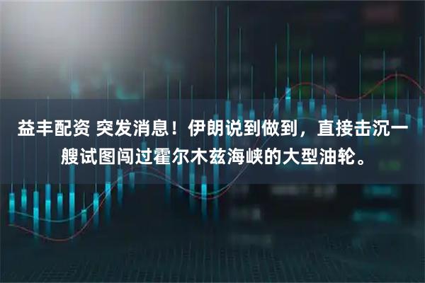 益丰配资 突发消息！伊朗说到做到，直接击沉一艘试图闯过霍尔木兹海峡的大型油轮。