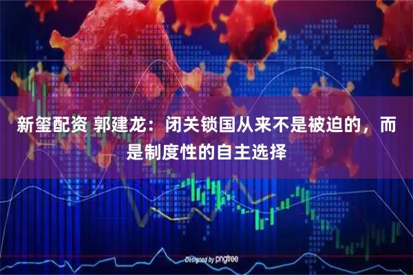 新玺配资 郭建龙：闭关锁国从来不是被迫的，而是制度性的自主选择