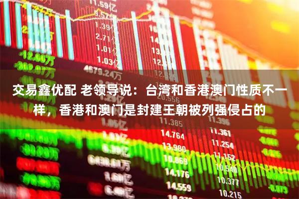 交易鑫优配 老领导说：台湾和香港澳门性质不一样，香港和澳门是封建王朝被列强侵占的
