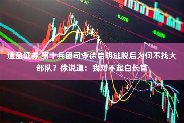 通盈证券 第十兵团司令徐启明逃脱后为何不找大部队？徐说道：我对不起白长官