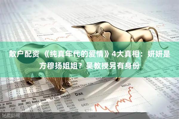 散户配资 《纯真年代的爱情》4大真相：妍妍是方穆扬姐姐？吴教授另有身份