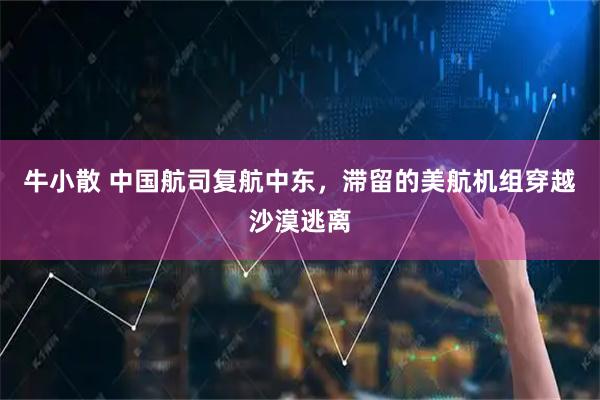 牛小散 中国航司复航中东，滞留的美航机组穿越沙漠逃离