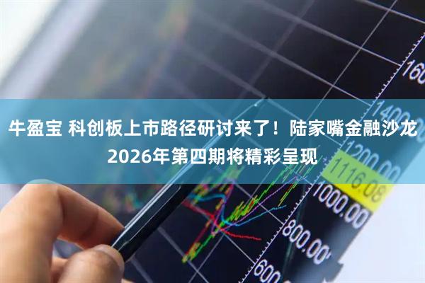牛盈宝 科创板上市路径研讨来了！陆家嘴金融沙龙2026年第四期将精彩呈现
