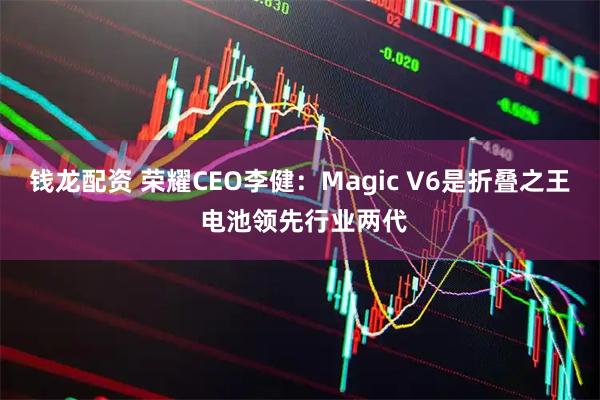 钱龙配资 荣耀CEO李健：Magic V6是折叠之王 电池领先行业两代