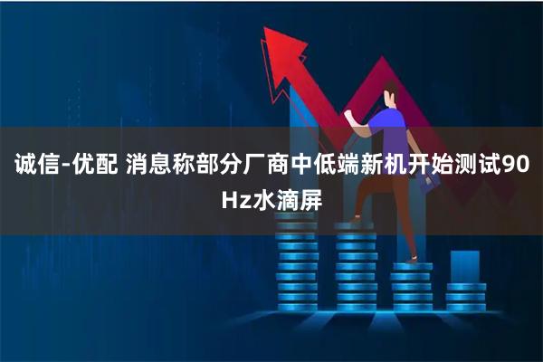诚信-优配 消息称部分厂商中低端新机开始测试90Hz水滴屏