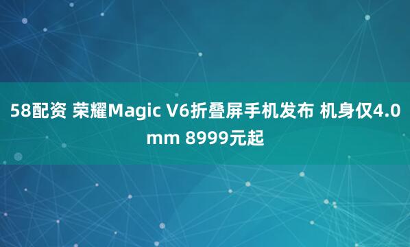 58配资 荣耀Magic V6折叠屏手机发布 机身仅4.0mm 8999元起