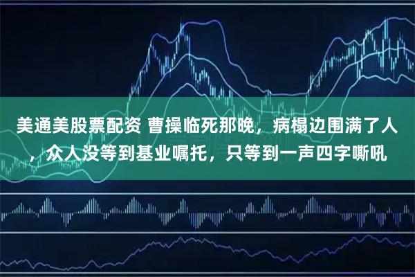 美通美股票配资 曹操临死那晚，病榻边围满了人，众人没等到基业嘱托，只等到一声四字嘶吼