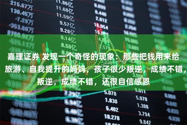 嘉理证券 发现一个奇怪的现象：那些把钱用来给自己买化妆品、旅游、自我提升的妈妈，孩子很少叛逆，成绩不错，还很自信感恩