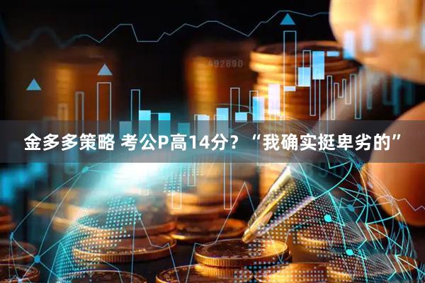 金多多策略 考公P高14分？“我确实挺卑劣的”