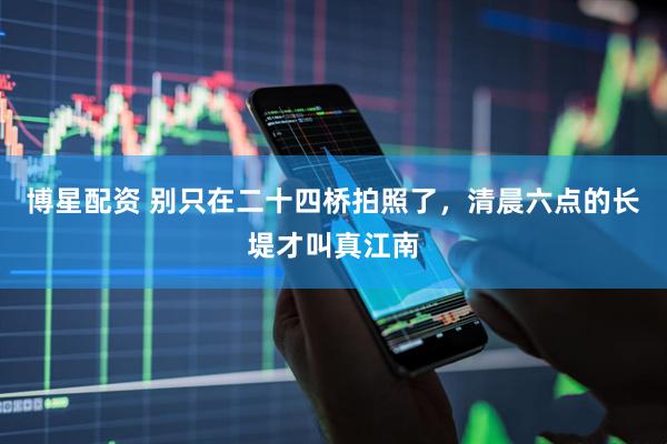 博星配资 别只在二十四桥拍照了，清晨六点的长堤才叫真江南