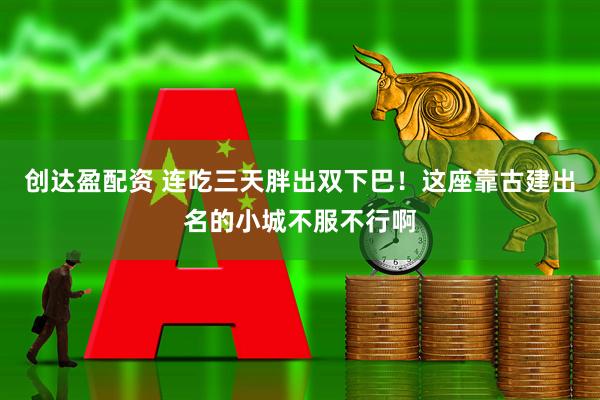 创达盈配资 连吃三天胖出双下巴！这座靠古建出名的小城不服不行啊