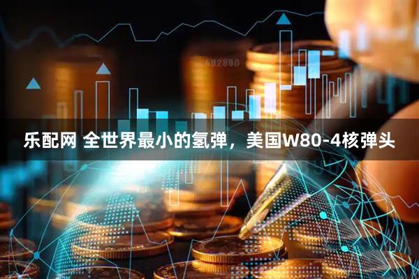 乐配网 全世界最小的氢弹，美国W80-4核弹头