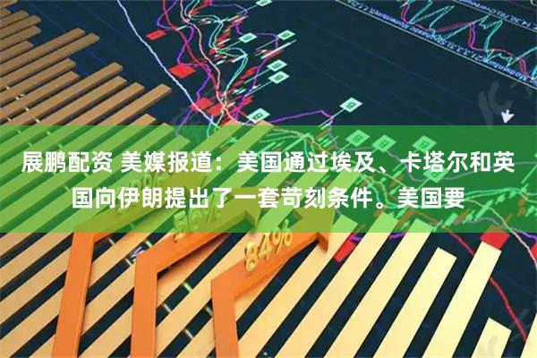 展鹏配资 美媒报道：美国通过埃及、卡塔尔和英国向伊朗提出了一套苛刻条件。美国要