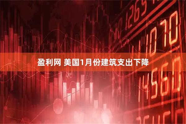 盈利网 美国1月份建筑支出下降