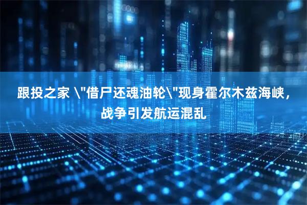 跟投之家 ＂借尸还魂油轮＂现身霍尔木兹海峡，战争引发航运混乱