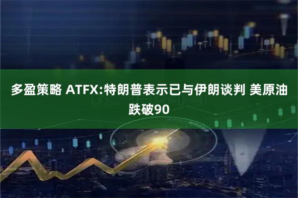 多盈策略 ATFX:特朗普表示已与伊朗谈判 美原油跌破90
