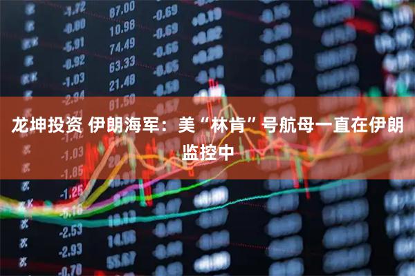 龙坤投资 伊朗海军：美“林肯”号航母一直在伊朗监控中