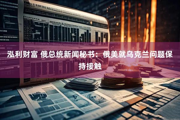泓利财富 俄总统新闻秘书:俄美就乌克兰问题保持接触