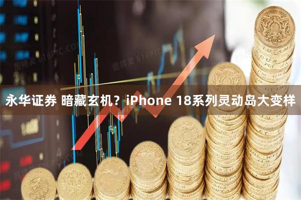 永华证券 暗藏玄机？iPhone 18系列灵动岛大变样