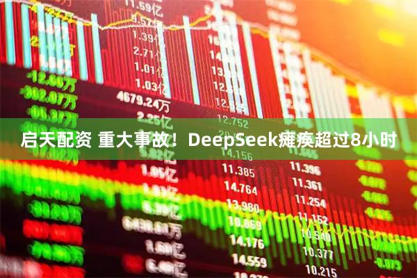 启天配资 重大事故！DeepSeek瘫痪超过8小时