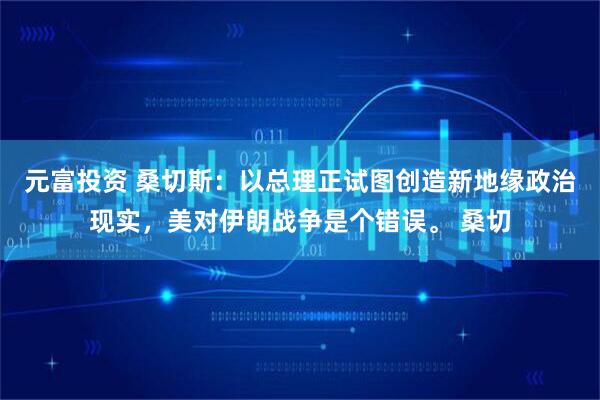 元富投资 桑切斯：以总理正试图创造新地缘政治现实，美对伊朗战争是个错误。 桑切