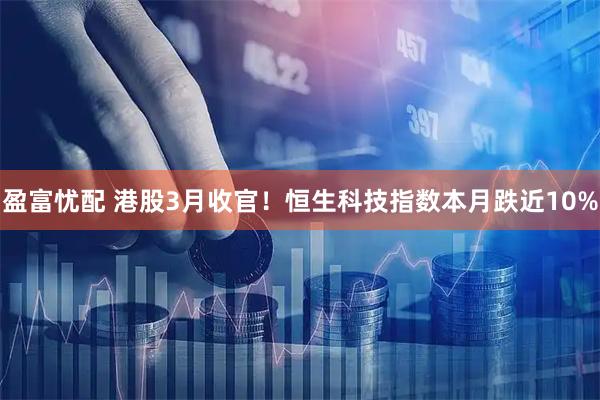 盈富忧配 港股3月收官！恒生科技指数本月跌近10%