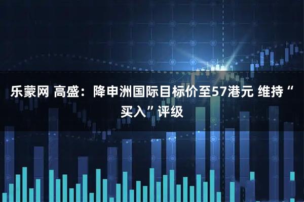 乐蒙网 高盛：降申洲国际目标价至57港元 维持“买入”评级