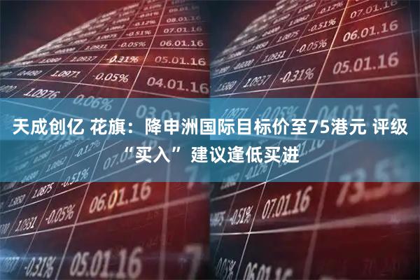 天成创亿 花旗：降申洲国际目标价至75港元 评级“买入” 建议逢低买进