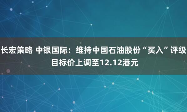 长宏策略 中银国际:维持中国石油股份“买入”评级 目标价上调至12.12港元
