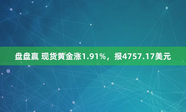 盘盘赢 现货黄金涨1.91%，报4757.17美元