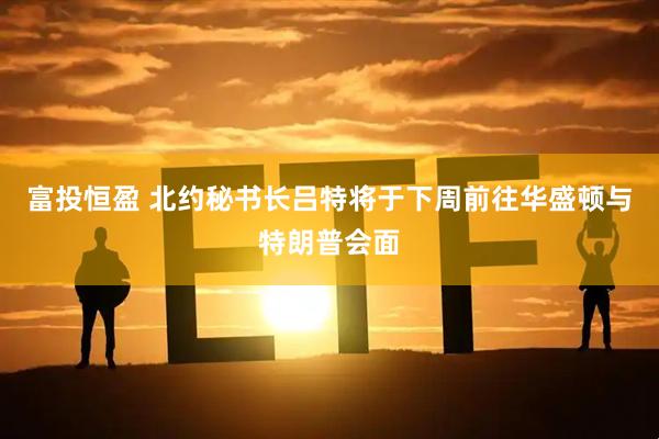 富投恒盈 北约秘书长吕特将于下周前往华盛顿与特朗普会面