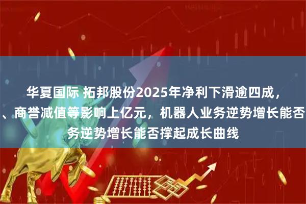 华夏国际 拓邦股份2025年净利下滑逾四成，资产处置损失、商誉减值等影响上亿元，机器人业务逆势增长能否撑起成长曲线