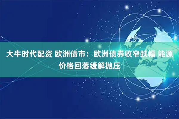 大牛时代配资 欧洲债市：欧洲债券收窄跌幅 能源价格回落缓解抛压