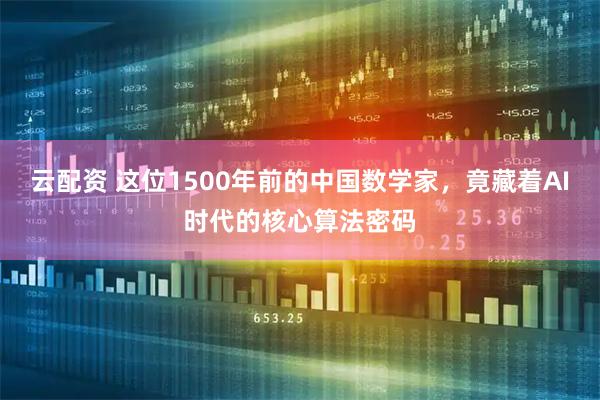 云配资 这位1500年前的中国数学家，竟藏着AI时代的核心算法密码