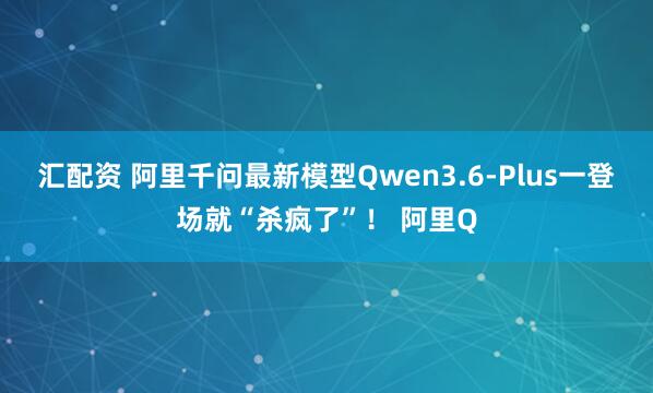 汇配资 阿里千问最新模型Qwen3.6-Plus一登场就“杀疯了”！ 阿里Q
