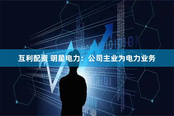 互利配资 明星电力：公司主业为电力业务