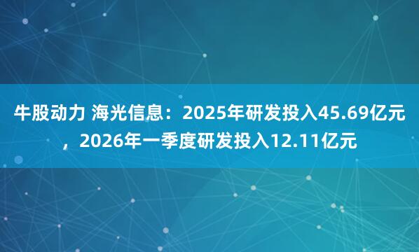 牛股动力 海光信息：2025年研发投入45.69亿元，2026年一季度研发投入12.11亿元