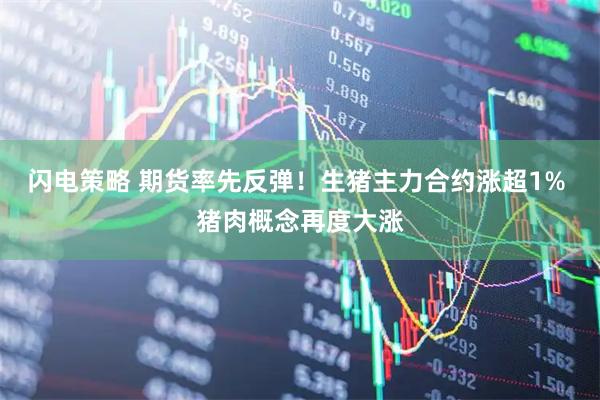闪电策略 期货率先反弹！生猪主力合约涨超1% 猪肉概念再度大涨