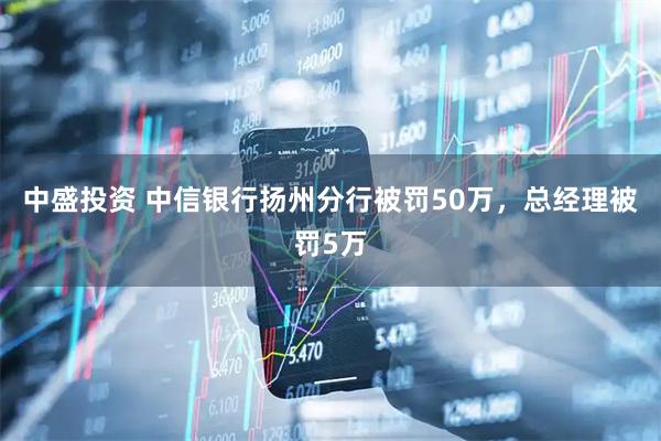 中盛投资 中信银行扬州分行被罚50万，总经理被罚5万