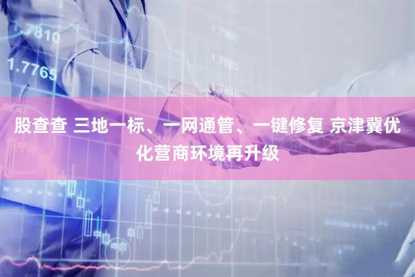 股查查 三地一标、一网通管、一键修复 京津冀优化营商环境再升级