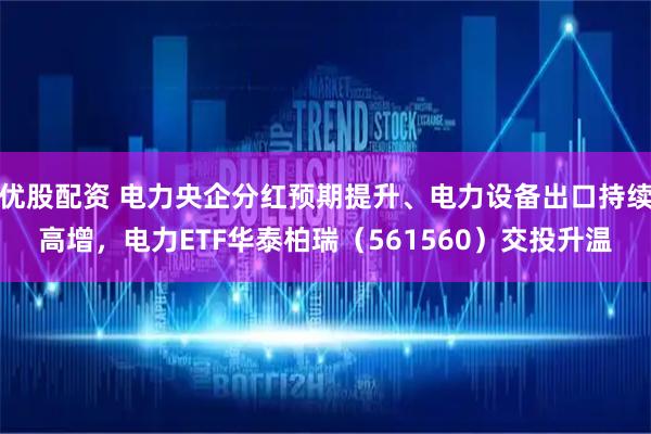 优股配资 电力央企分红预期提升、电力设备出口持续高增，电力ETF华泰柏瑞（561560）交投升温
